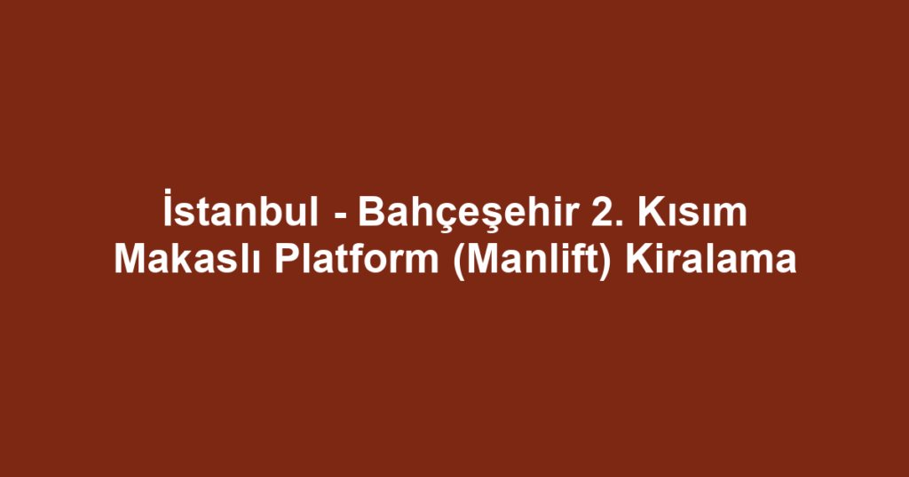 İstanbul - Bahçeşehir 2. Kısım Makaslı Platform (Manlift) Kiralama
