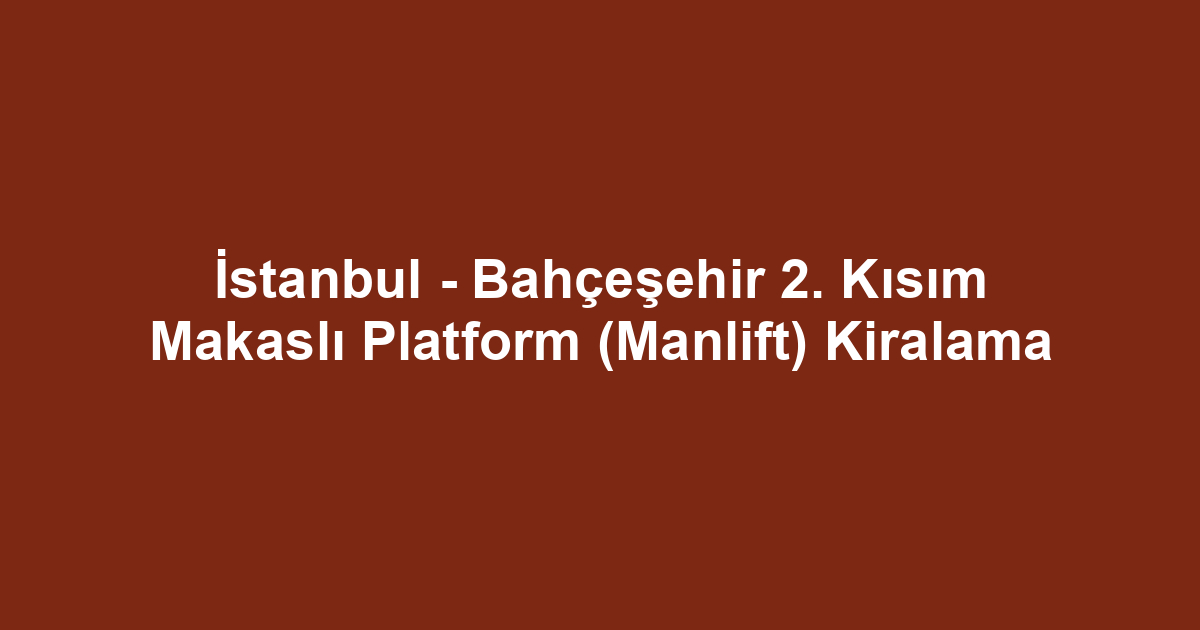 İstanbul - Bahçeşehir 2. Kısım Makaslı Platform (Manlift) Kiralama