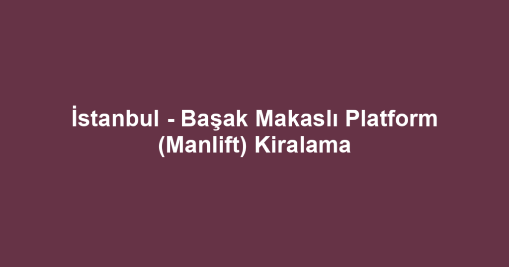 İstanbul - Başak Makaslı Platform (Manlift) Kiralama
