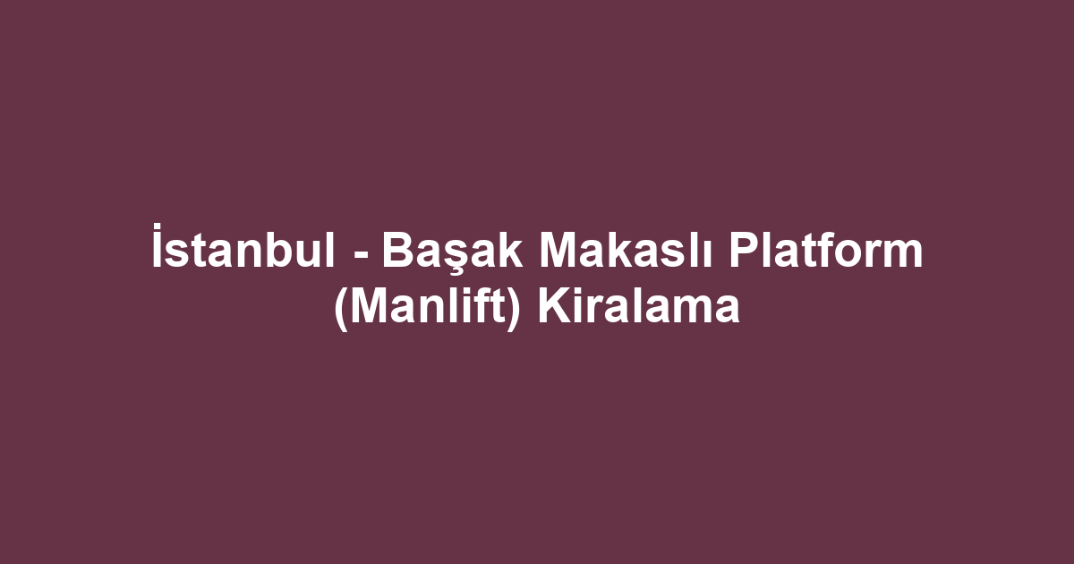 İstanbul - Başak Makaslı Platform (Manlift) Kiralama