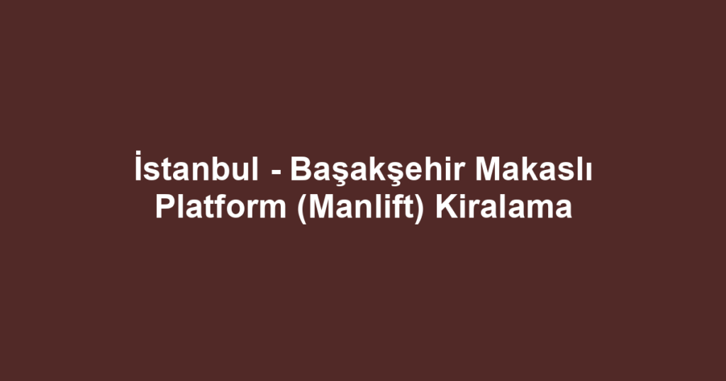 İstanbul - Başakşehir Makaslı Platform (Manlift) Kiralama