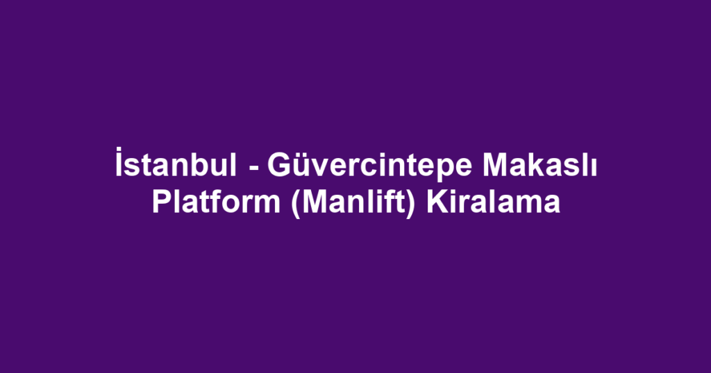 İstanbul - Güvercintepe Makaslı Platform (Manlift) Kiralama