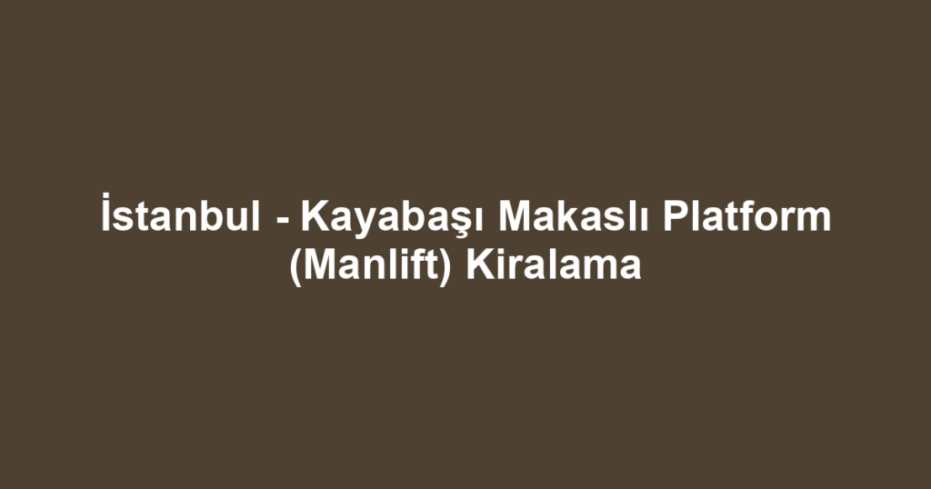 İstanbul - Kayabaşı Makaslı Platform (Manlift) Kiralama