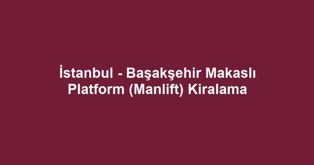İstanbul - Başakşehir Makaslı Platform (Manlift) Kiralama