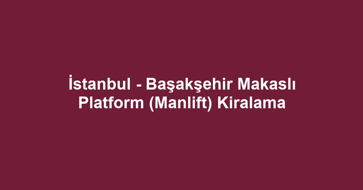 İstanbul - Başakşehir Makaslı Platform (Manlift) Kiralama