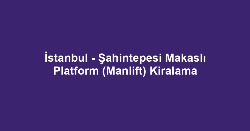 İstanbul - Şahintepesi Makaslı Platform (Manlift) Kiralama