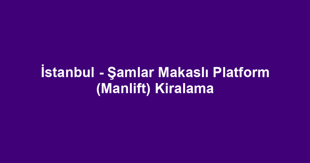 İstanbul - Şamlar Makaslı Platform (Manlift) Kiralama