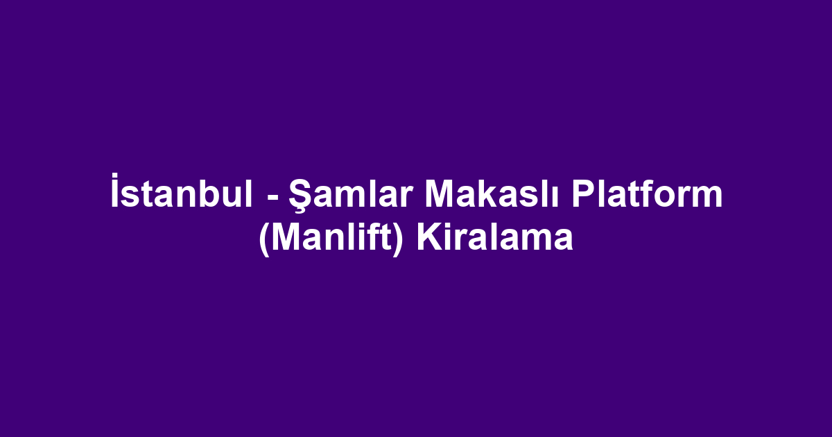 İstanbul - Şamlar Makaslı Platform (Manlift) Kiralama