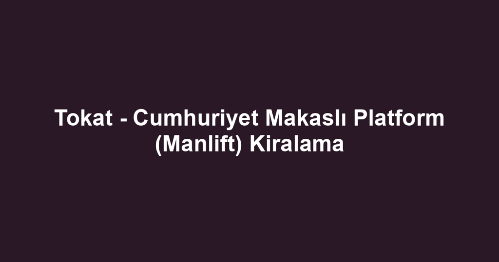 Tokat - Cumhuriyet Makaslı Platform (Manlift) Kiralama