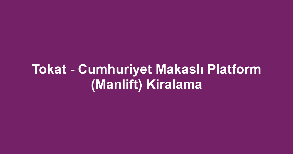Tokat - Cumhuriyet Makaslı Platform (Manlift) Kiralama