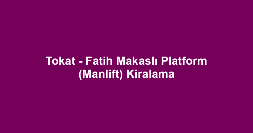 Tokat - Fatih Makaslı Platform (Manlift) Kiralama
