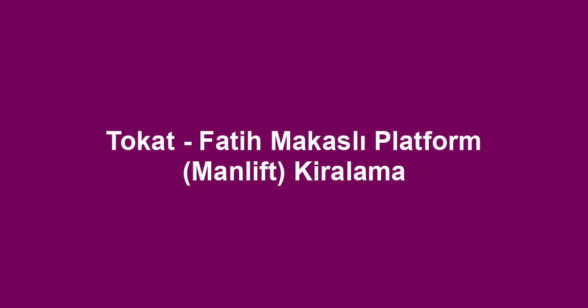 Tokat - Fatih Makaslı Platform (Manlift) Kiralama