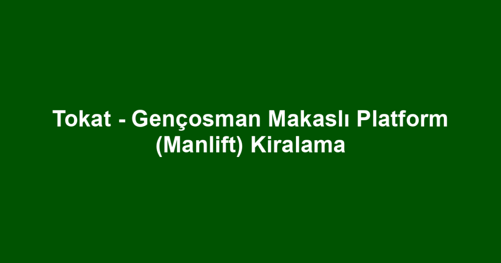 Tokat - Gençosman Makaslı Platform (Manlift) Kiralama