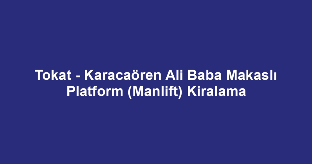 Tokat - Karacaören Ali Baba Makaslı Platform (Manlift) Kiralama
