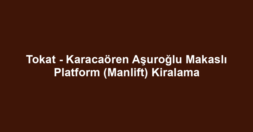 Tokat - Karacaören Aşuroğlu Makaslı Platform (Manlift) Kiralama