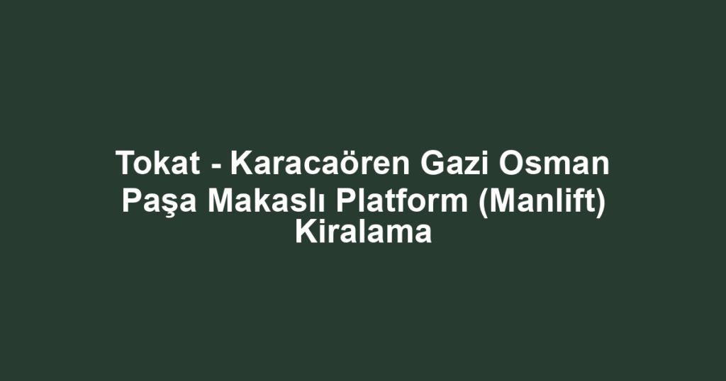 Tokat - Karacaören Gazi Osman Paşa Makaslı Platform (Manlift) Kiralama