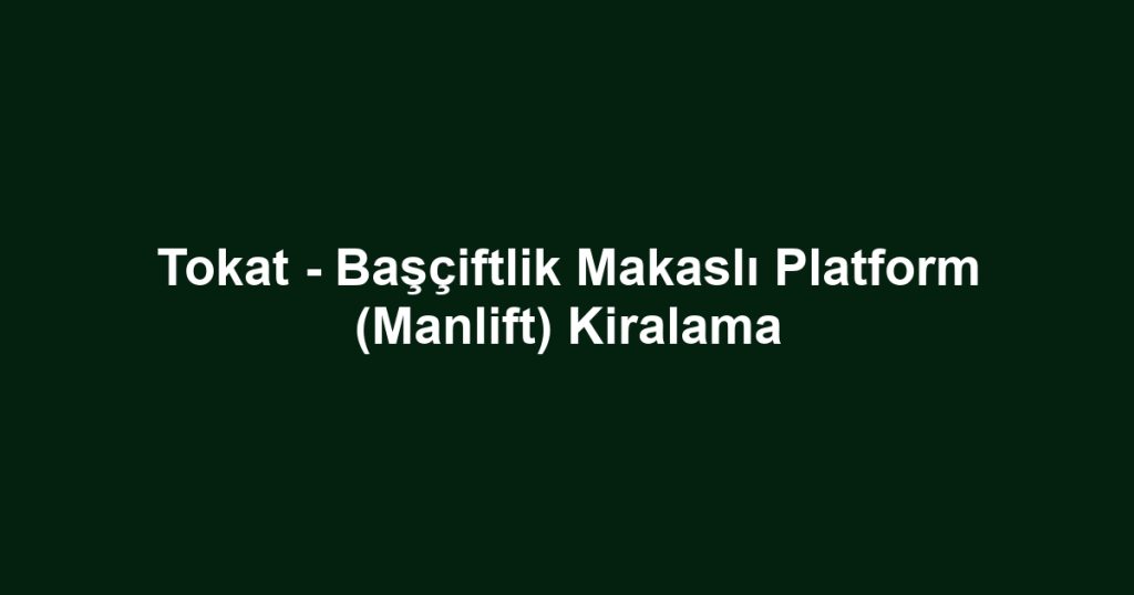 Tokat - Başçiftlik Makaslı Platform (Manlift) Kiralama