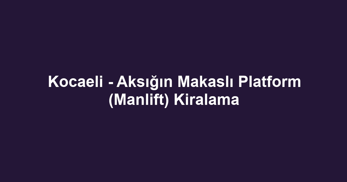 Kocaeli - Aksığın Makaslı Platform (Manlift) Kiralama