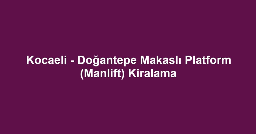 Kocaeli - Doğantepe Makaslı Platform (Manlift) Kiralama
