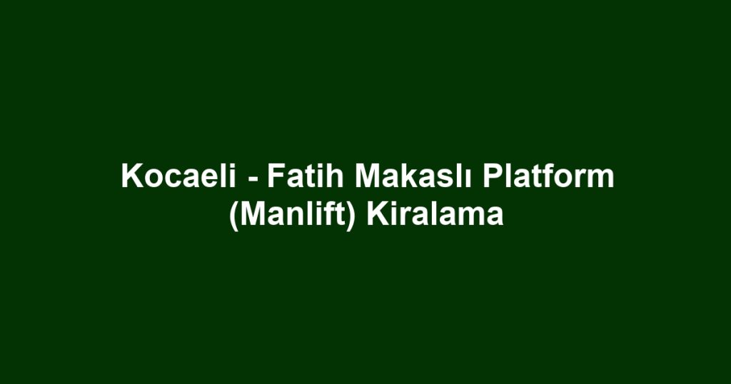 Kocaeli - Fatih Makaslı Platform (Manlift) Kiralama