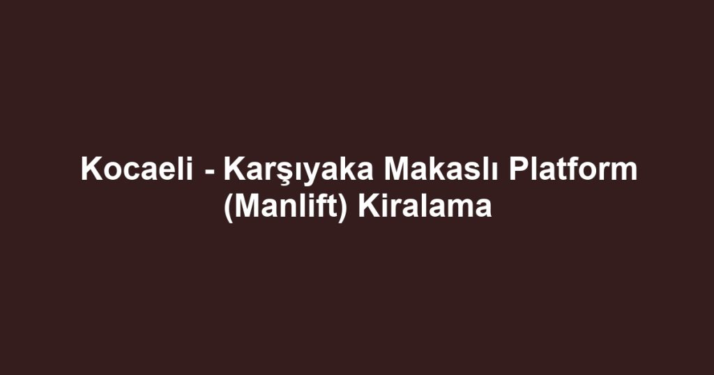 Kocaeli - Karşıyaka Makaslı Platform (Manlift) Kiralama