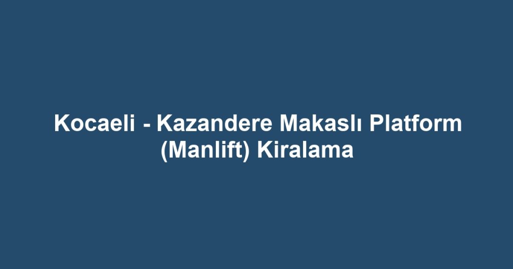 Kocaeli - Kazandere Makaslı Platform (Manlift) Kiralama
