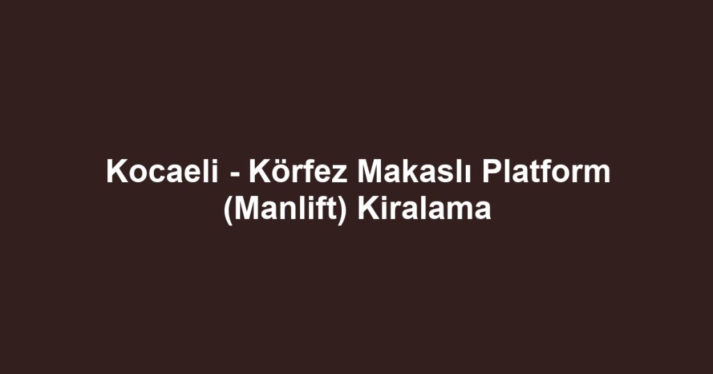 Kocaeli - Körfez Makaslı Platform (Manlift) Kiralama
