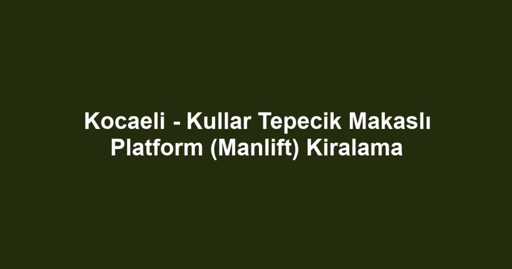Kocaeli - Kullar Tepecik Makaslı Platform (Manlift) Kiralama