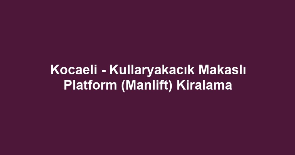 Kocaeli - Kullaryakacık Makaslı Platform (Manlift) Kiralama