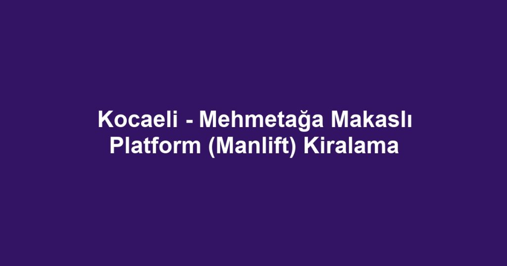 Kocaeli - Mehmetağa Makaslı Platform (Manlift) Kiralama
