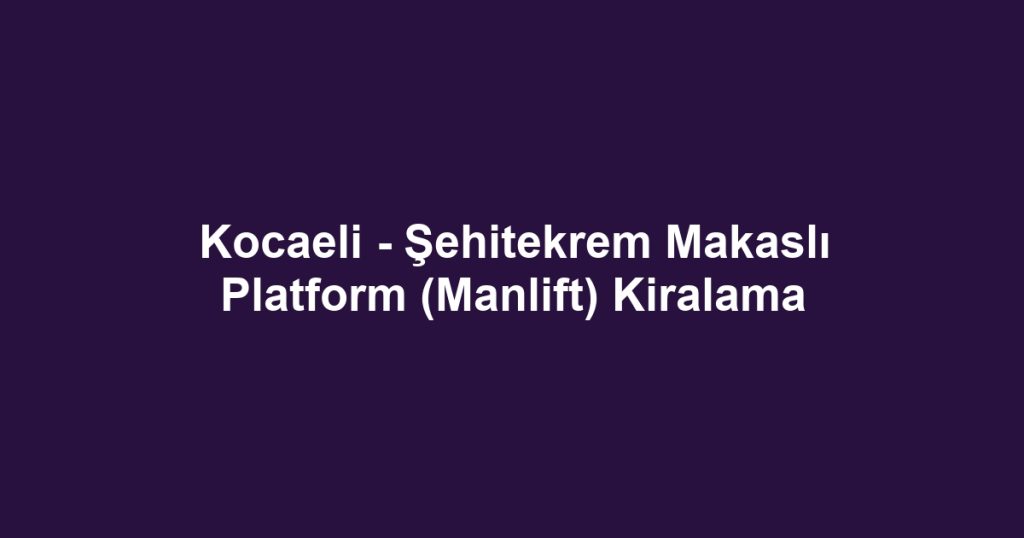 Kocaeli - Şehitekrem Makaslı Platform (Manlift) Kiralama