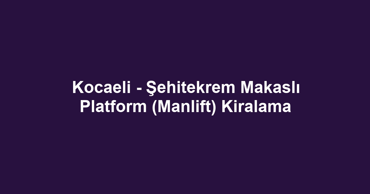 Kocaeli - Şehitekrem Makaslı Platform (Manlift) Kiralama