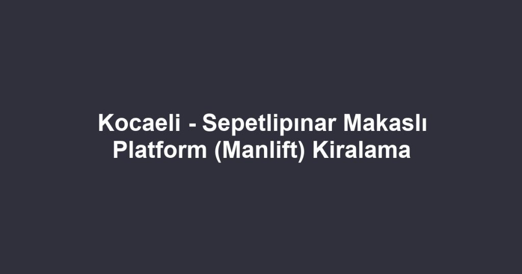Kocaeli - Sepetlipınar Makaslı Platform (Manlift) Kiralama