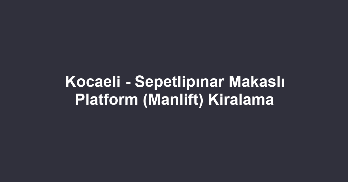 Kocaeli - Sepetlipınar Makaslı Platform (Manlift) Kiralama