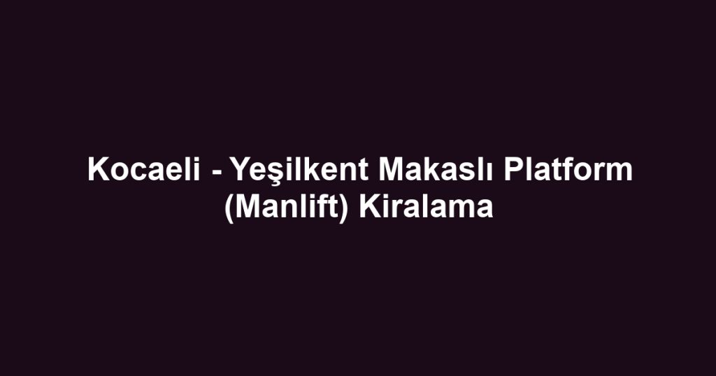 Kocaeli - Yeşilkent Makaslı Platform (Manlift) Kiralama