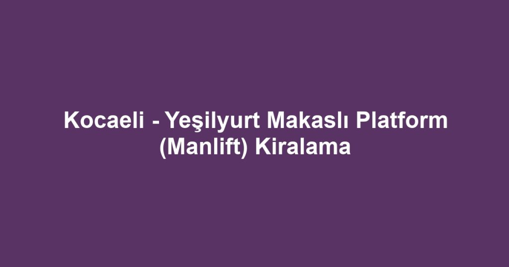 Kocaeli - Yeşilyurt Makaslı Platform (Manlift) Kiralama