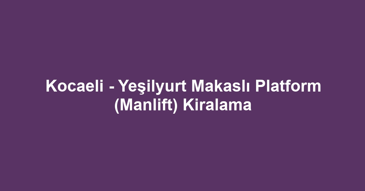 Kocaeli - Yeşilyurt Makaslı Platform (Manlift) Kiralama