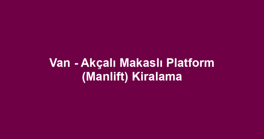 Van - Akçalı Makaslı Platform (Manlift) Kiralama