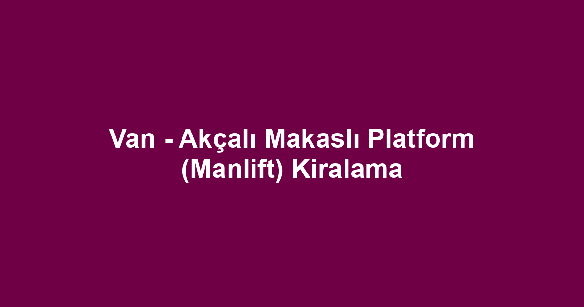 Van - Akçalı Makaslı Platform (Manlift) Kiralama