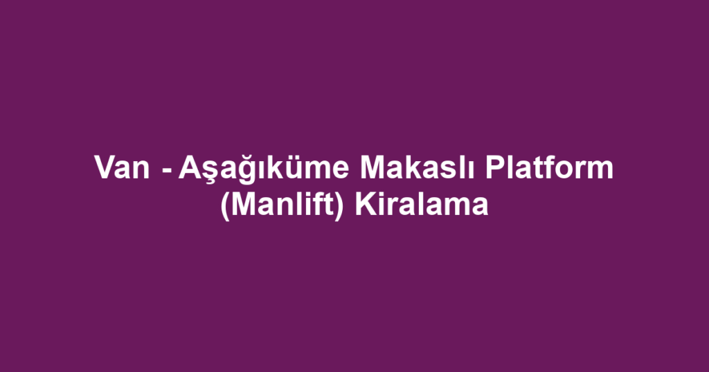 Van - Aşağıküme Makaslı Platform (Manlift) Kiralama