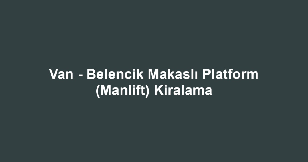 Van - Belencik Makaslı Platform (Manlift) Kiralama
