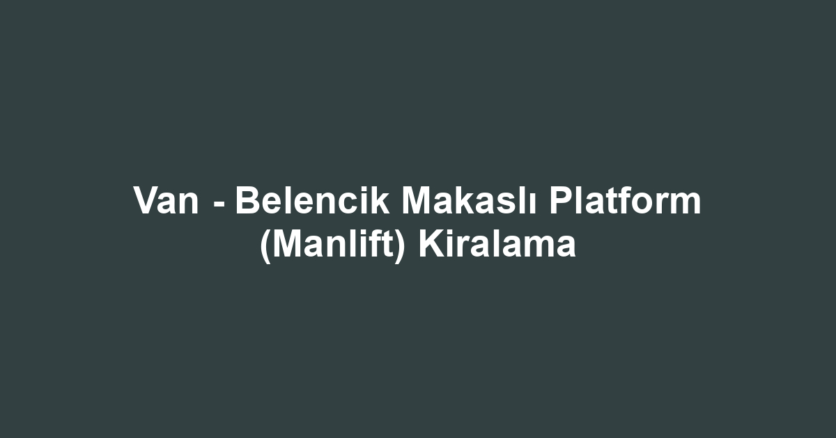 Van - Belencik Makaslı Platform (Manlift) Kiralama