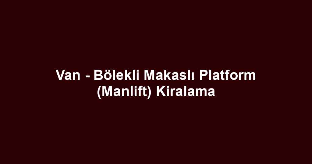 Van - Bölekli Makaslı Platform (Manlift) Kiralama
