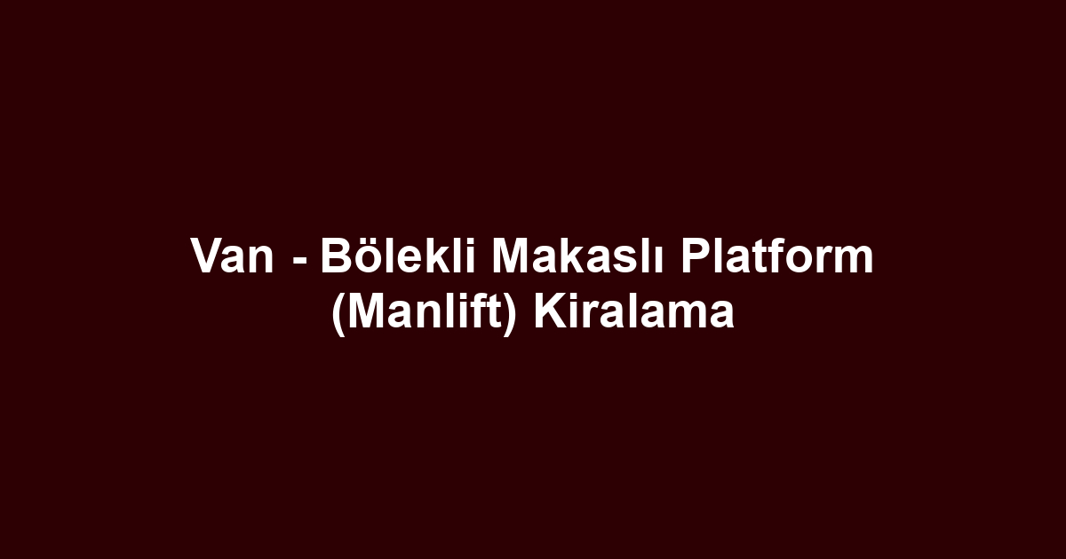Van - Bölekli Makaslı Platform (Manlift) Kiralama