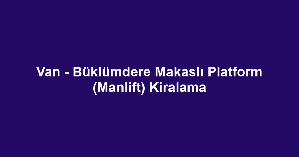 Van - Büklümdere Makaslı Platform (Manlift) Kiralama