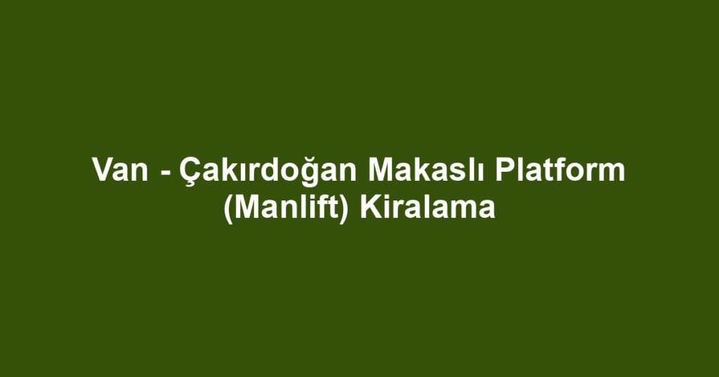 Van - Çakırdoğan Makaslı Platform (Manlift) Kiralama