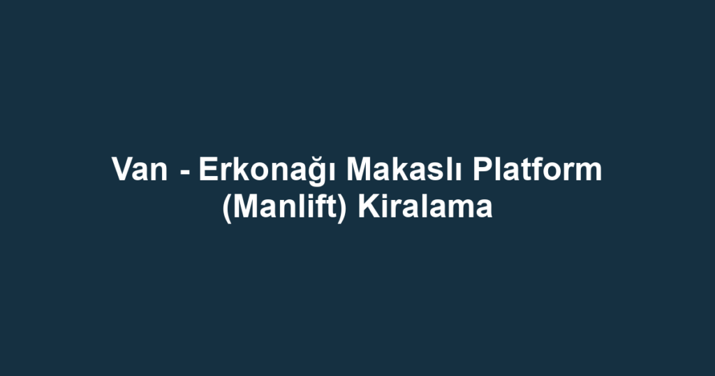 Van - Erkonağı Makaslı Platform (Manlift) Kiralama