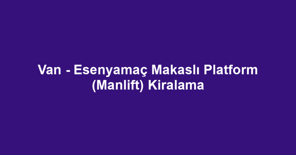 Van - Esenyamaç Makaslı Platform (Manlift) Kiralama