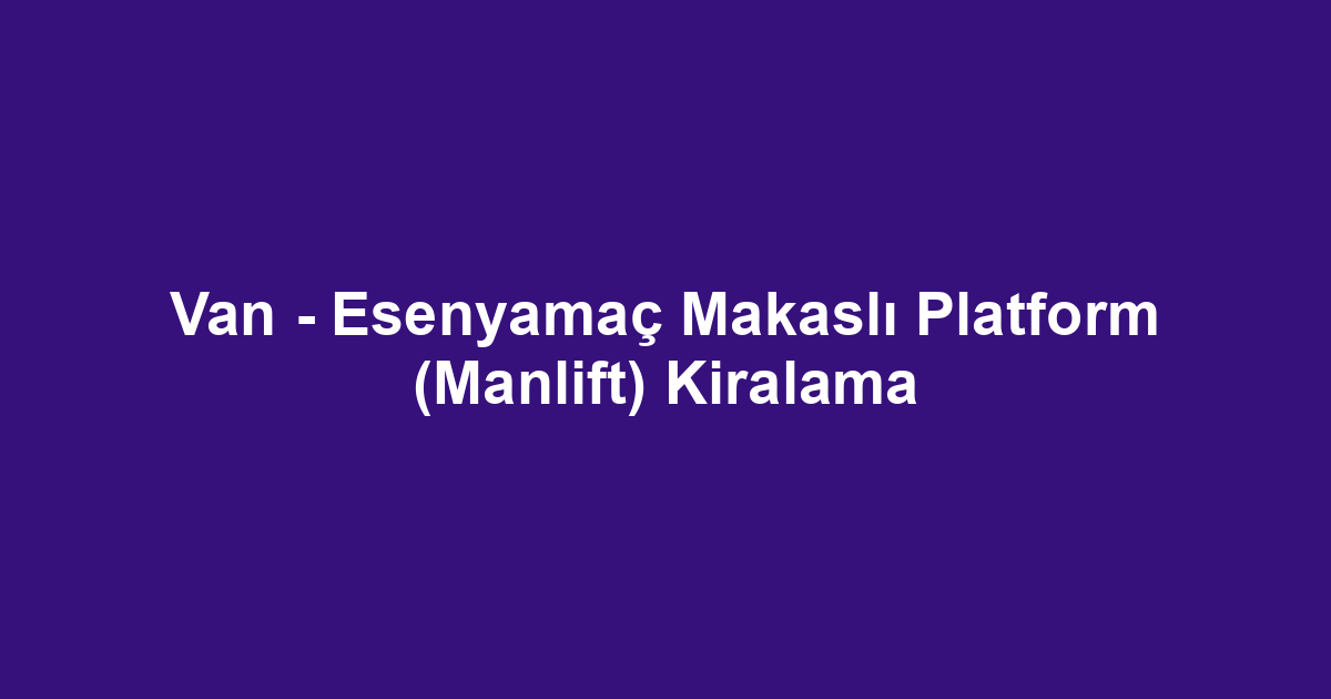 Van - Esenyamaç Makaslı Platform (Manlift) Kiralama