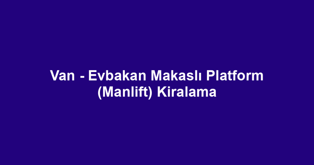 Van - Evbakan Makaslı Platform (Manlift) Kiralama